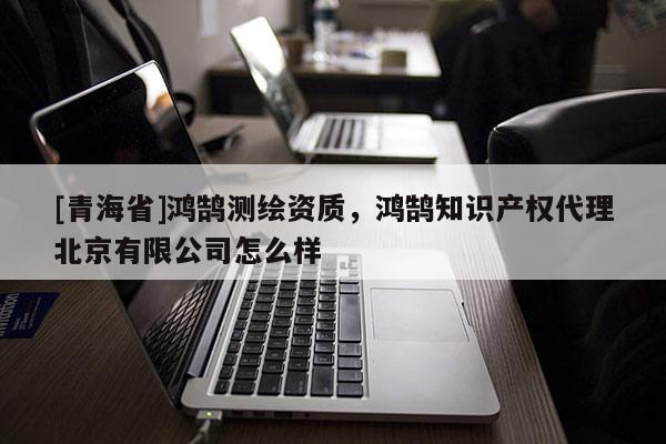 [青海省]鸿鹄测绘资质，鸿鹄知识产权代理北京有限公司怎么样