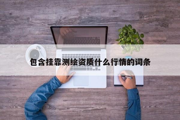 包含挂靠测绘资质什么行情的词条