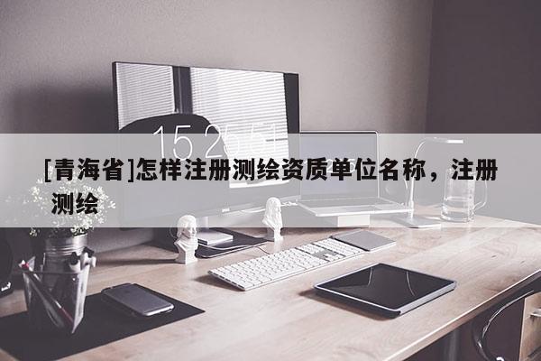 [青海省]怎样注册测绘资质单位名称，注册 测绘