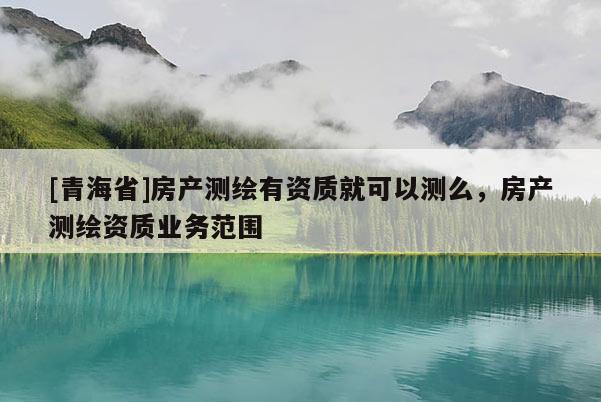 [青海省]房产测绘有资质就可以测么，房产测绘资质业务范围