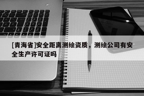 [青海省]安全距离测绘资质，测绘公司有安全生产许可证吗