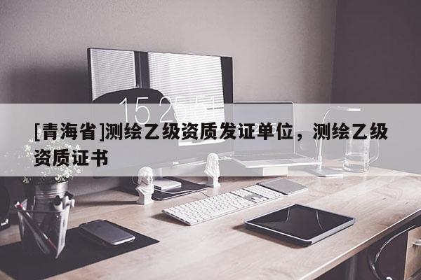 [青海省]测绘乙级资质发证单位，测绘乙级资质证书