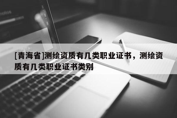 [青海省]测绘资质有几类职业证书，测绘资质有几类职业证书类别