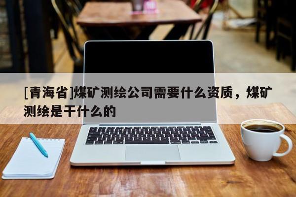[青海省]煤矿测绘公司需要什么资质，煤矿测绘是干什么的