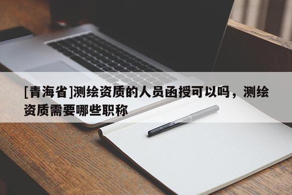 [青海省]测绘资质的人员函授可以吗，测绘资质需要哪些职称