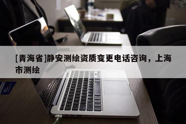 [青海省]静安测绘资质变更电话咨询，上海市测绘