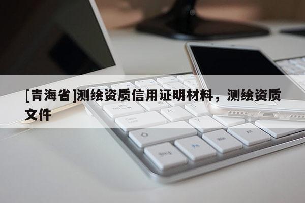 [青海省]测绘资质信用证明材料，测绘资质文件
