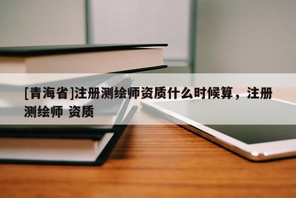 [青海省]注册测绘师资质什么时候算，注册测绘师 资质
