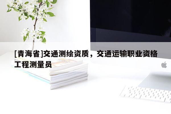 [青海省]交通测绘资质，交通运输职业资格工程测量员