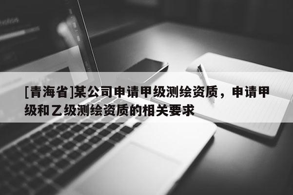 [青海省]某公司申请甲级测绘资质，申请甲级和乙级测绘资质的相关要求