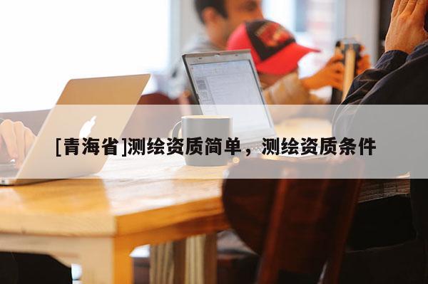 [青海省]测绘资质简单，测绘资质条件