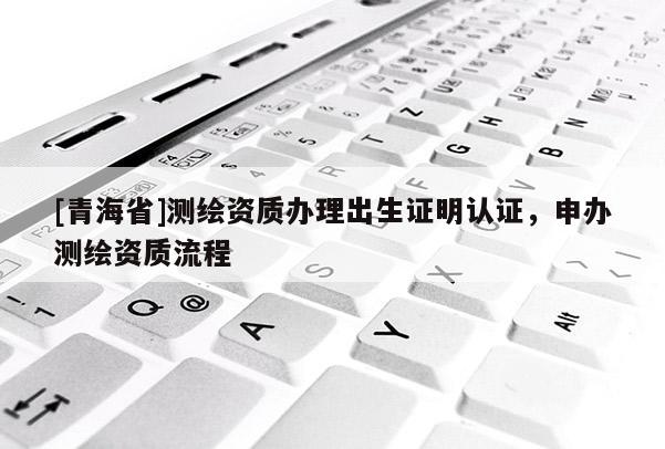 [青海省]测绘资质办理出生证明认证，申办测绘资质流程