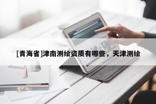 [青海省]津南测绘资质有哪些，天津测绘