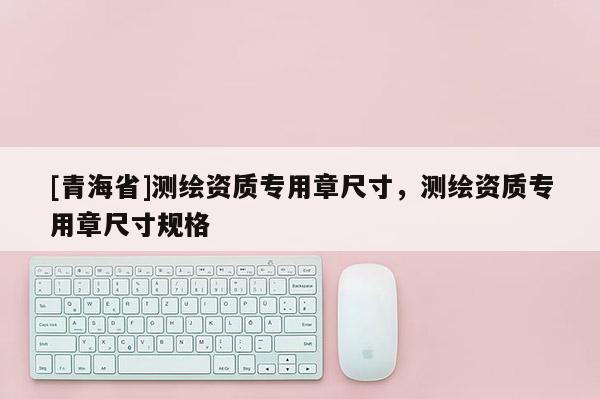 [青海省]测绘资质专用章尺寸，测绘资质专用章尺寸规格