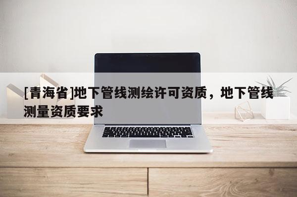 [青海省]地下管线测绘许可资质，地下管线测量资质要求