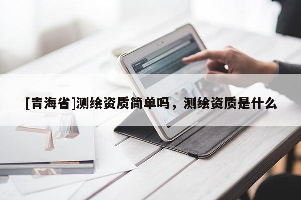 [青海省]测绘资质简单吗，测绘资质是什么