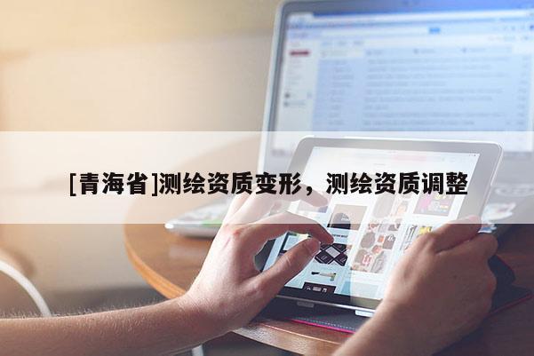 [青海省]测绘资质变形，测绘资质调整