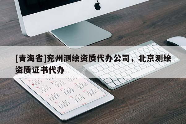 [青海省]兖州测绘资质代办公司，北京测绘资质证书代办