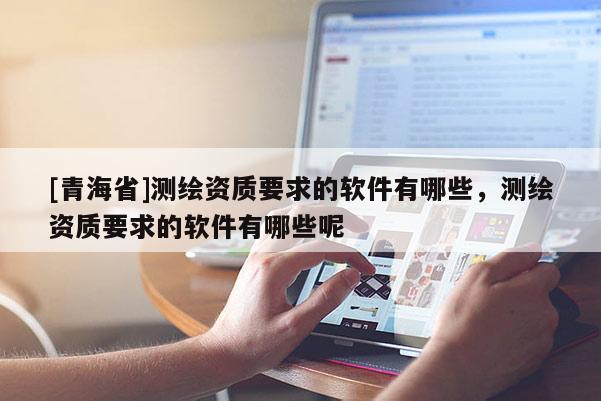 [青海省]测绘资质要求的软件有哪些，测绘资质要求的软件有哪些呢