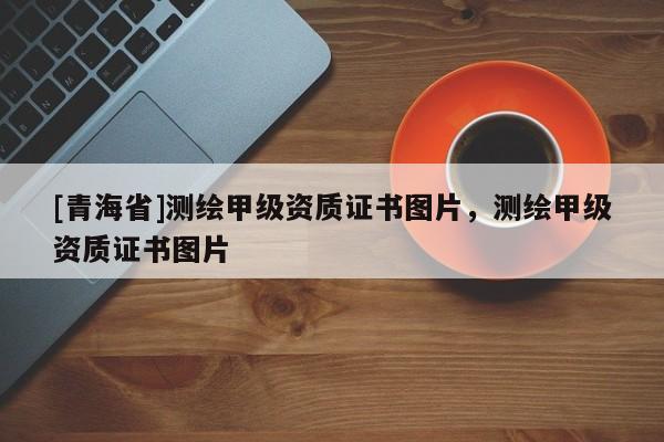 [青海省]测绘甲级资质证书图片，测绘甲级资质证书图片