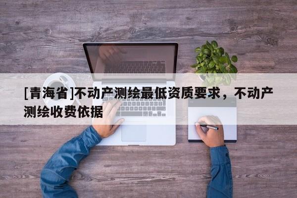 [青海省]不动产测绘最低资质要求，不动产测绘收费依据