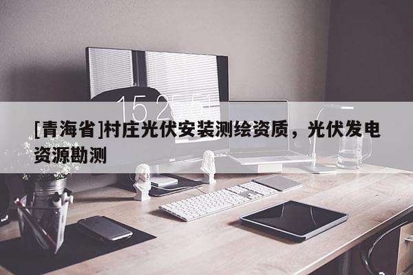 [青海省]村庄光伏安装测绘资质，光伏发电资源勘测