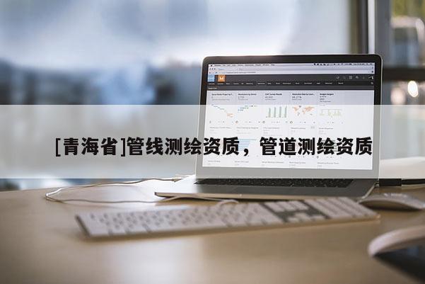 [青海省]管线测绘资质，管道测绘资质