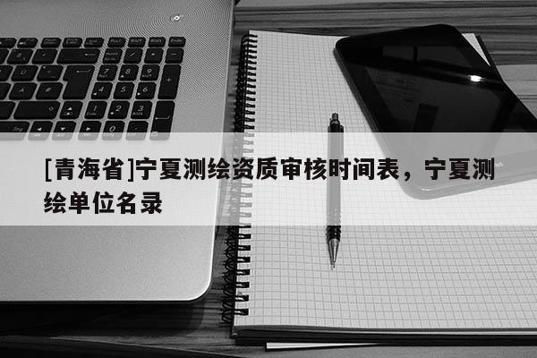 [青海省]宁夏测绘资质审核时间表，宁夏测绘单位名录
