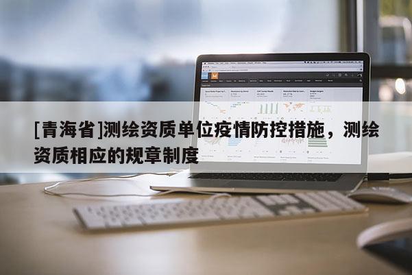 [青海省]测绘资质单位疫情防控措施，测绘资质相应的规章制度