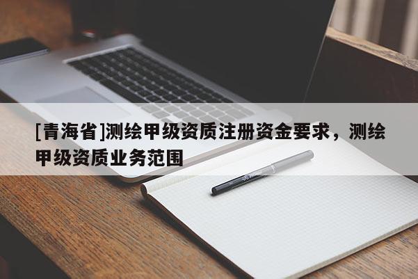 [青海省]测绘甲级资质注册资金要求，测绘甲级资质业务范围