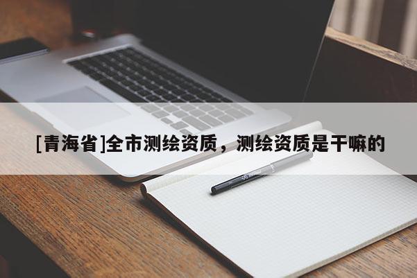 [青海省]全市测绘资质，测绘资质是干嘛的