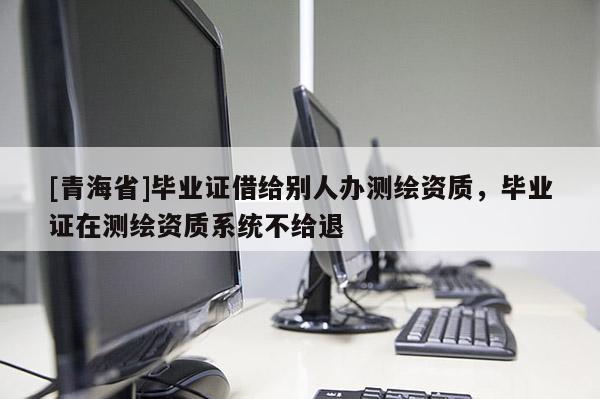 [青海省]毕业证借给别人办测绘资质，毕业证在测绘资质系统不给退