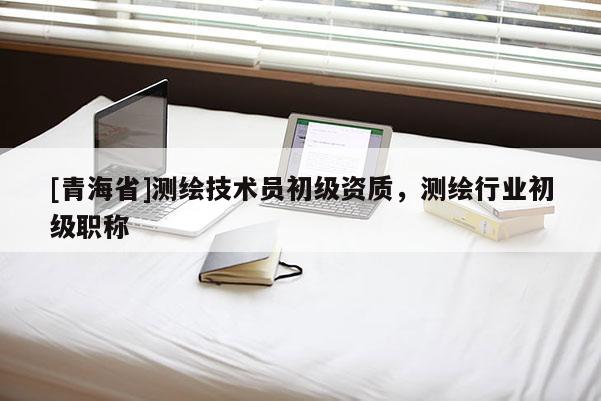 [青海省]测绘技术员初级资质，测绘行业初级职称