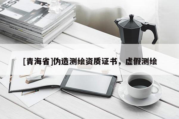 [青海省]伪造测绘资质证书，虚假测绘