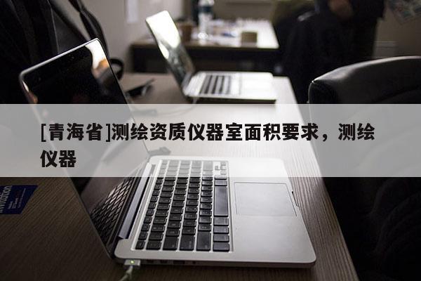 [青海省]测绘资质仪器室面积要求，测绘 仪器