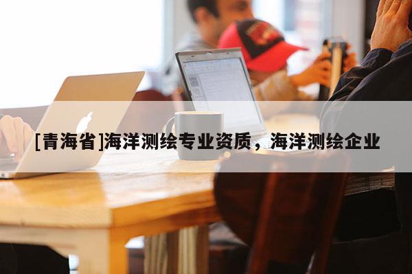 [青海省]海洋测绘专业资质，海洋测绘企业