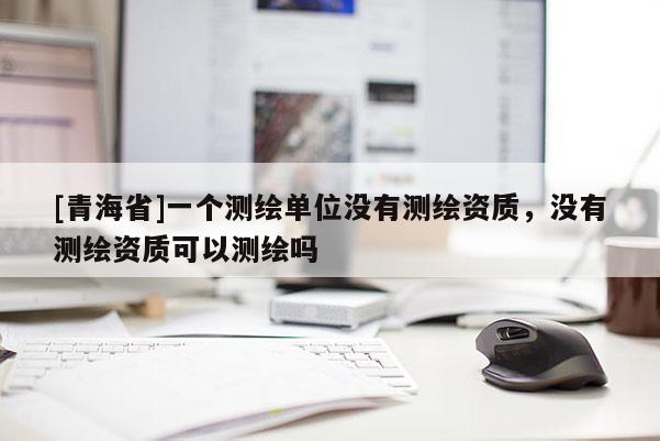 [青海省]一个测绘单位没有测绘资质，没有测绘资质可以测绘吗