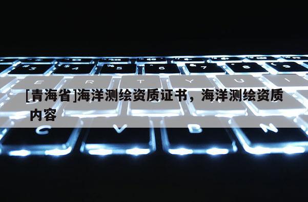 [青海省]海洋测绘资质证书，海洋测绘资质 内容