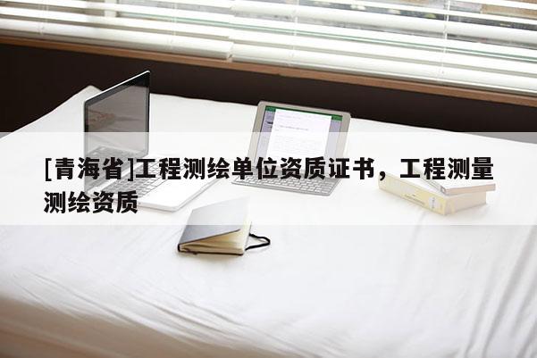 [青海省]工程测绘单位资质证书，工程测量测绘资质
