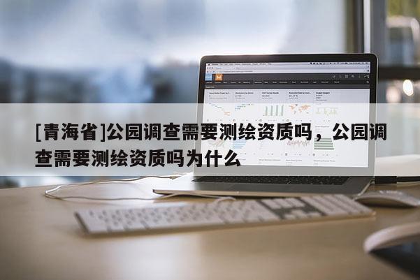 [青海省]公园调查需要测绘资质吗，公园调查需要测绘资质吗为什么