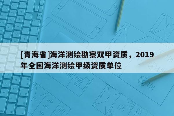 [青海省]海洋测绘勘察双甲资质，2019年全国海洋测绘甲级资质单位