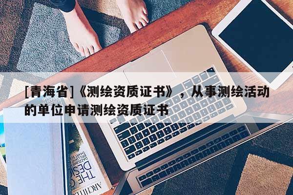 [青海省]《测绘资质证书》，从事测绘活动的单位申请测绘资质证书