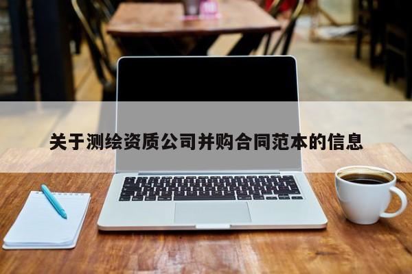 关于测绘资质公司并购合同范本的信息