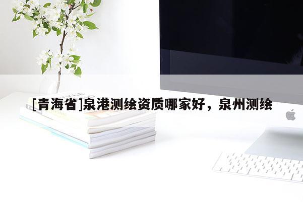 [青海省]泉港测绘资质哪家好，泉州测绘