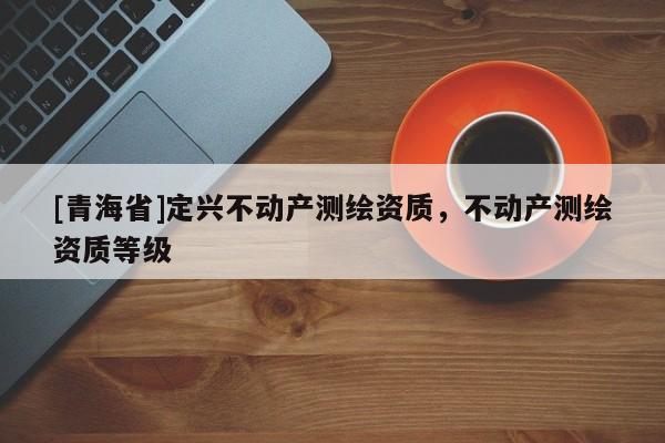 [青海省]定兴不动产测绘资质，不动产测绘资质等级
