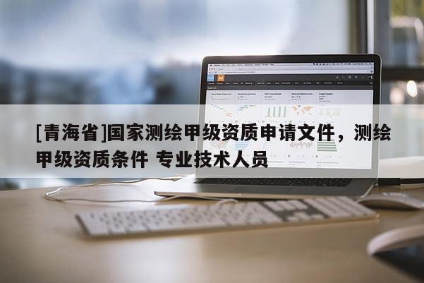[青海省]国家测绘甲级资质申请文件，测绘甲级资质条件 专业技术人员