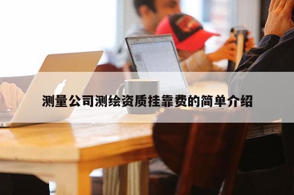 测量公司测绘资质挂靠费的简单介绍