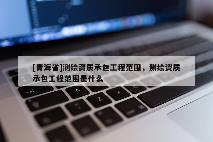 [青海省]测绘资质承包工程范围，测绘资质承包工程范围是什么