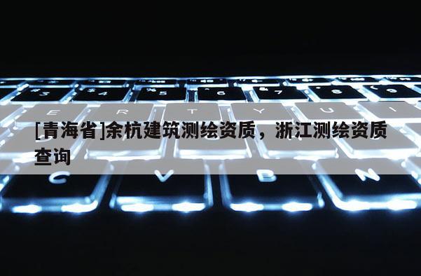 [青海省]余杭建筑测绘资质，浙江测绘资质查询