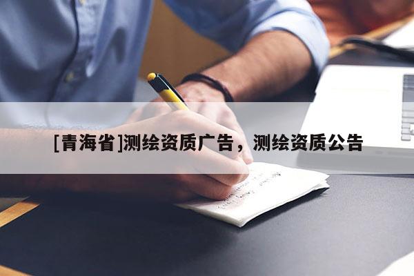[青海省]测绘资质广告，测绘资质公告